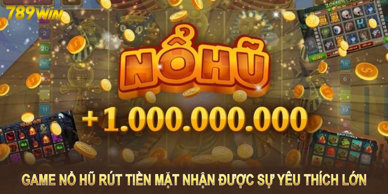 Game nổ hũ rút tiền mặt nhận được sự yêu thích lớn 